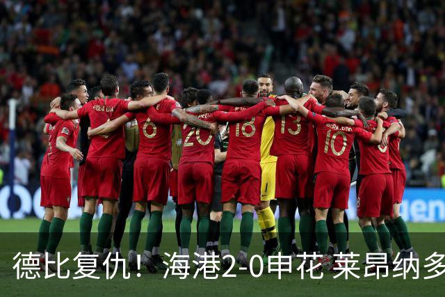 德比复仇！海港2-0申花 莱昂纳多、李新翔破门 海港排名反超申花