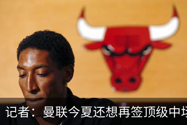 记者：曼联今夏还想再签顶级中场，目标科内和楚阿梅尼
