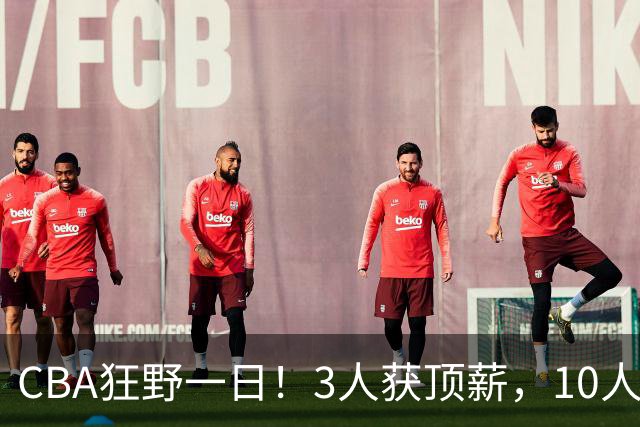 CBA狂野一日！3人获顶薪，10人正式签约，胡明轩徐杰传交易流言